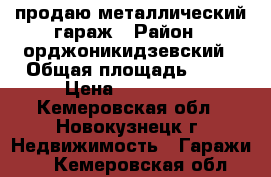 продаю металлический гараж › Район ­ орджоникидзевский › Общая площадь ­ 18 › Цена ­ 120 000 - Кемеровская обл., Новокузнецк г. Недвижимость » Гаражи   . Кемеровская обл.